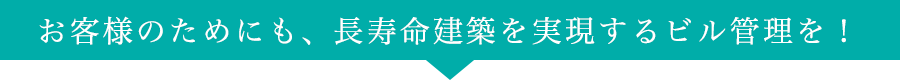 お客様のためにも、長寿命建築を実現するビル管理を！