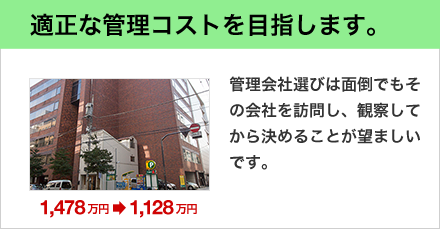 適正な管理コストを目指します。 管理会社選びは面倒でもその会社を訪問し、観察してから決めることが望ましいです。