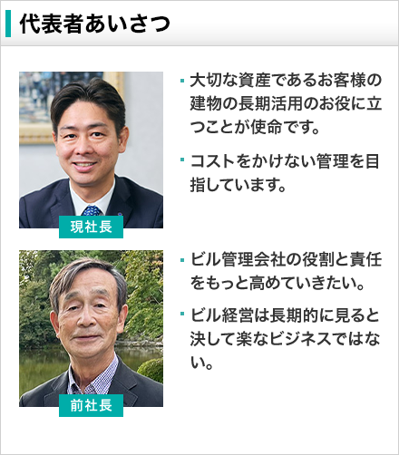 代表者あいさつ 株式会社アキテム代表取締役社長 鯉渕 健太郎 大切な資産であるお客様の建物の長期活用のお役に立つことが使命です。 コストをかけない管理を目指しています。 株式会社アキテム会長 鯉渕 要三 ビル管理会社の役割と責任をもっと高めていきたい。 ビル経営は長期的にみると決して楽なビジネスではない。