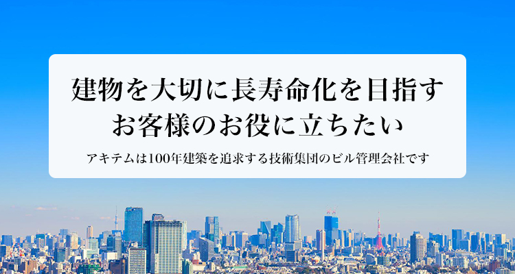 建物を大切に長寿命化を目指すお客様のお役に立ちたい アキテムは100年建築を追求する技術集団のビル管理会社です